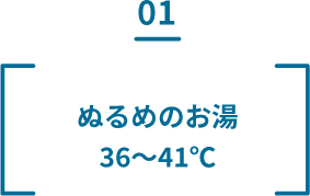 01 ぬるめのお湯36〜41℃